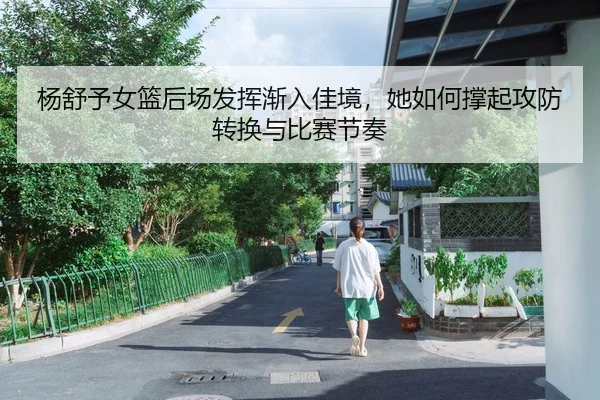 杨舒予女篮后场发挥渐入佳境，她如何撑起攻防转换与比赛节奏